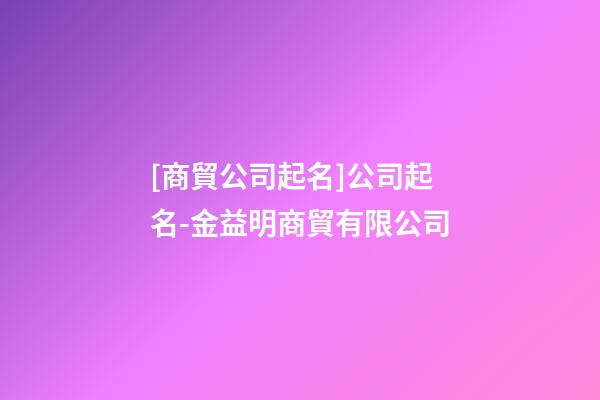 [商貿公司起名]公司起名-金益明商貿有限公司-第1張-公司起名-玄機派